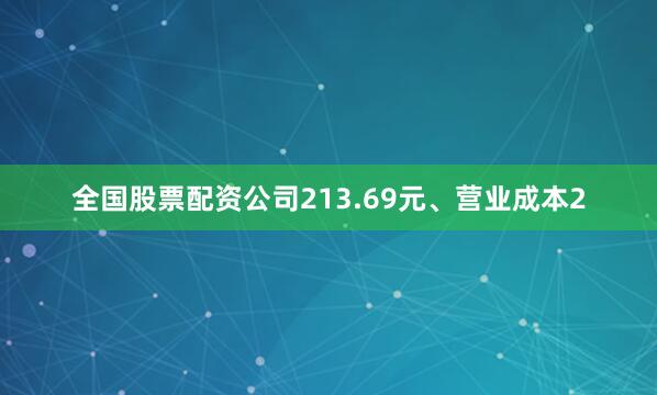 全国股票配资公司213.69元、营业成本2