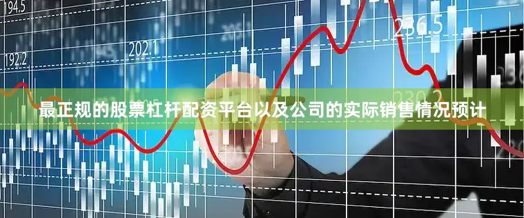 最正规的股票杠杆配资平台以及公司的实际销售情况预计