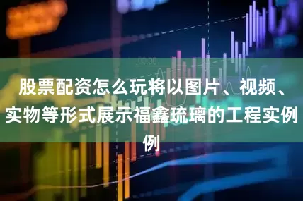 股票配资怎么玩将以图片、视频、实物等形式展示福鑫琉璃的工程实例