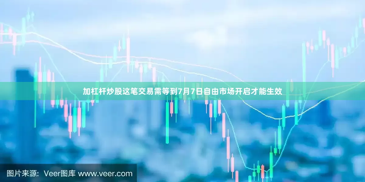 加杠杆炒股这笔交易需等到7月7日自由市场开启才能生效