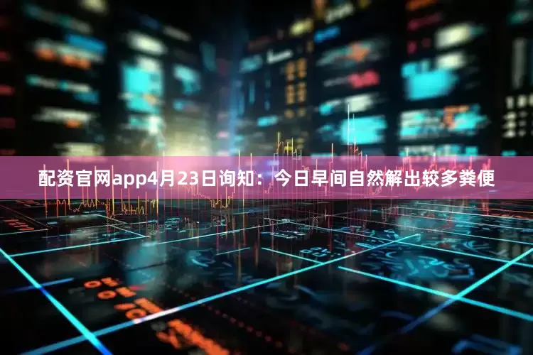 配资官网app4月23日询知：今日早间自然解出较多粪便