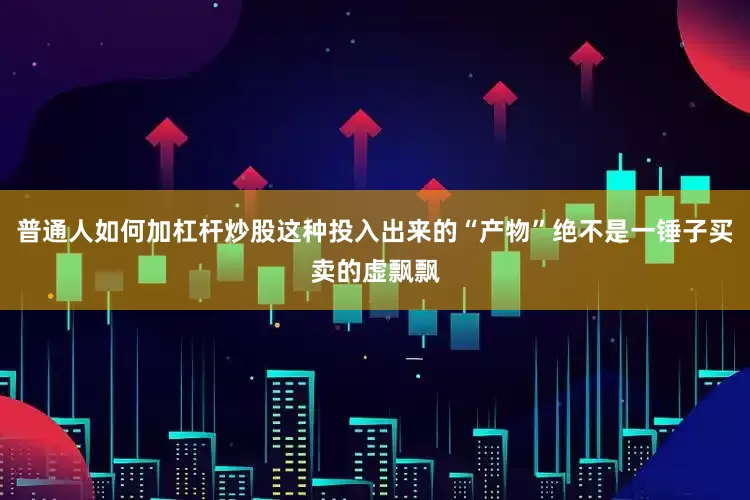 普通人如何加杠杆炒股这种投入出来的“产物”绝不是一锤子买卖的虚飘飘