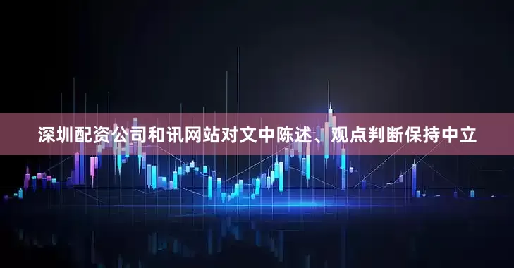 深圳配资公司和讯网站对文中陈述、观点判断保持中立
