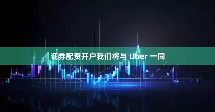 证券配资开户我们将与 Uber 一同