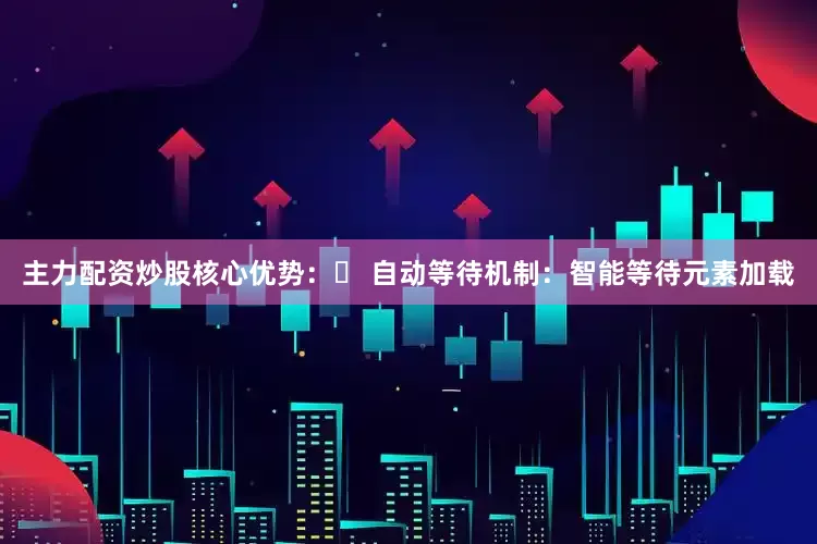 主力配资炒股核心优势：✅ 自动等待机制：智能等待元素加载