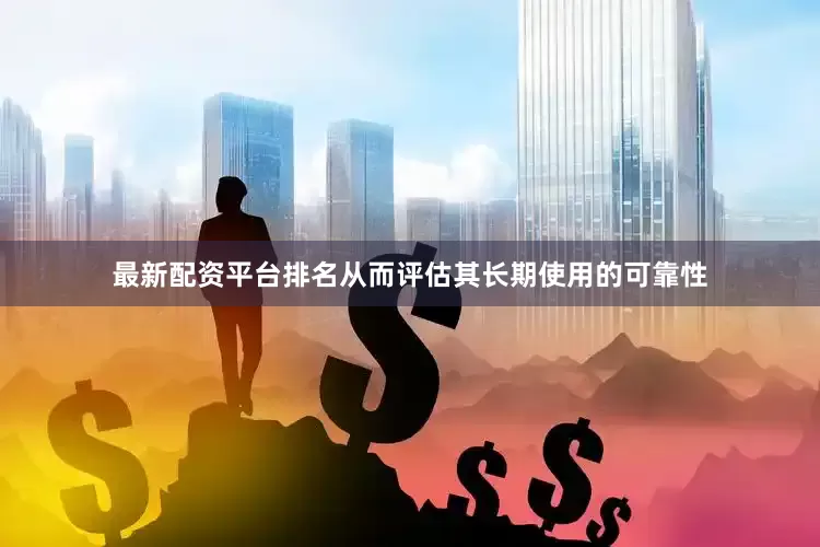 最新配资平台排名从而评估其长期使用的可靠性