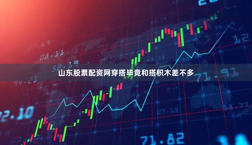 山东股票配资网穿搭毕竟和搭积木差不多