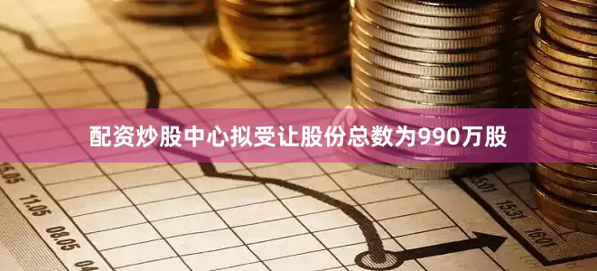 配资炒股中心拟受让股份总数为990万股
